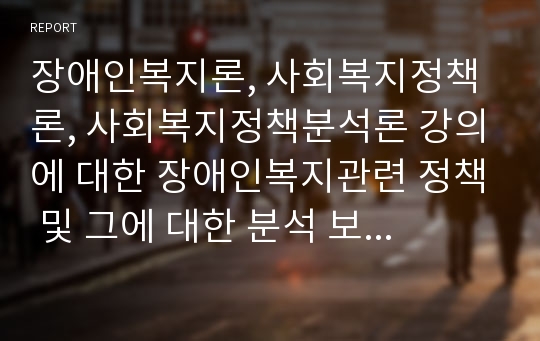 장애인복지론, 사회복지정책론, 사회복지정책분석론 강의에 대한 장애인복지관련 정책 및 그에 대한 분석 보고서입니다.