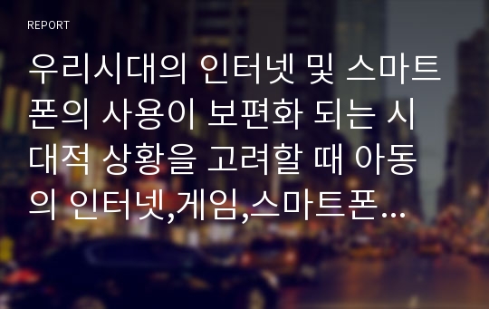 우리시대의 인터넷 및 스마트폰의 사용이 보편화 되는 시대적 상황을 고려할 때 아동의 인터넷,게임,스마트폰 사용에 대한 문제점 및 대안을 제시 하시오