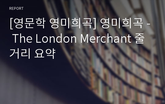 [영문학 영미희곡] 영미희곡 - The London Merchant 줄거리 요약