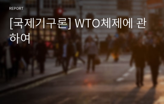 [국제기구론] WTO체제에 관하여