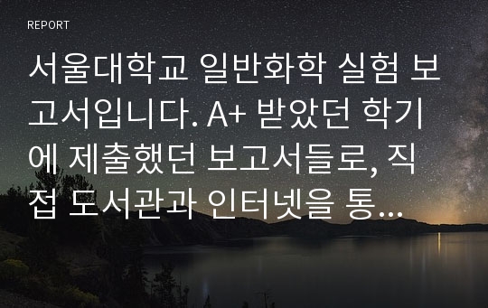 서울대학교 일반화학 실험 보고서입니다. A+ 받았던 학기에 제출했던 보고서들로, 직접 도서관과 인터넷을 통해 자료 찾아가며 작성한 것입니다. 개별 판매리스트에 있는 6개의 압축파일