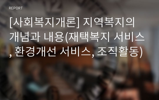 [사회복지개론] 지역복지의 개념과 내용(재택복지 서비스, 환경개선 서비스, 조직활동)