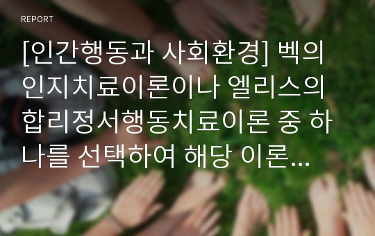 [인간행동과 사회환경] 벡의 인지치료이론이나 엘리스의 합리정서행동치료이론 중 하나를 선택하여 해당 이론에 비추어 본 자신의 경험을 분석하시오