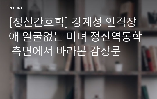 [정신간호학] 경계성 인격장애 얼굴없는 미녀 정신역동학 측면에서 바라본 감상문