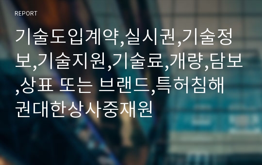 기술도입계약,실시권,기술정보,기술지원,기술료,개량,담보,상표 또는 브랜드,특허침해권대한상사중재원