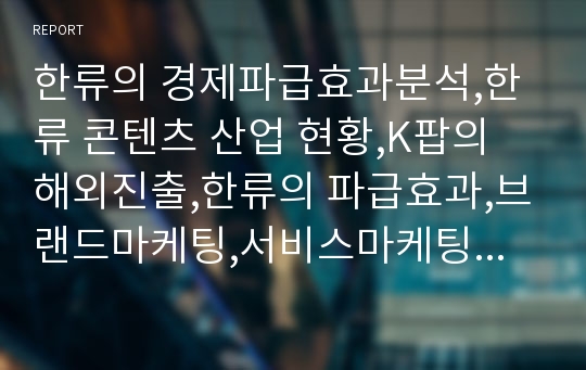 한류의 경제파급효과분석,한류 콘텐츠 산업 현황,K팝의 해외진출,한류의 파급효과,브랜드마케팅,서비스마케팅,글로벌경영,사례분석,swot,stp,4p