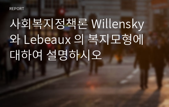 사회복지정책론 Willensky 와 Lebeaux 의 복지모형에 대하여 설명하시오