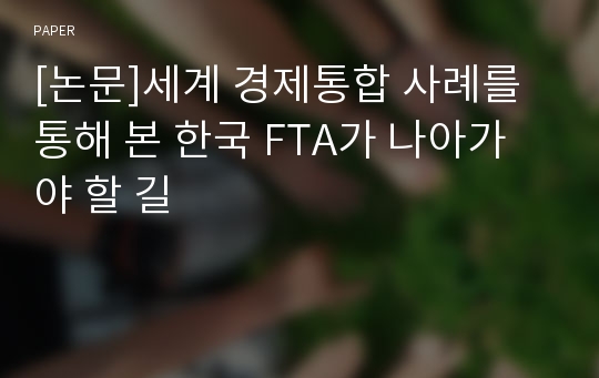 [논문]세계 경제통합 사례를 통해 본 한국 FTA가 나아가야 할 길