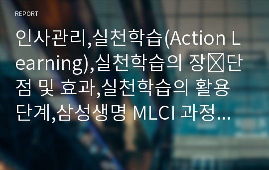 인사관리,실천학습(Action Learning),실천학습의 장∙단점 및 효과,실천학습의 활용단계,삼성생명 MLCI 과정 사례,삼성생명 MLCI 과정