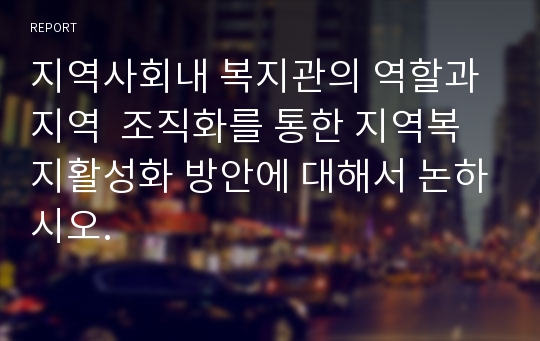 지역사회내 복지관의 역할과 지역  조직화를 통한 지역복지활성화 방안에 대해서 논하시오.