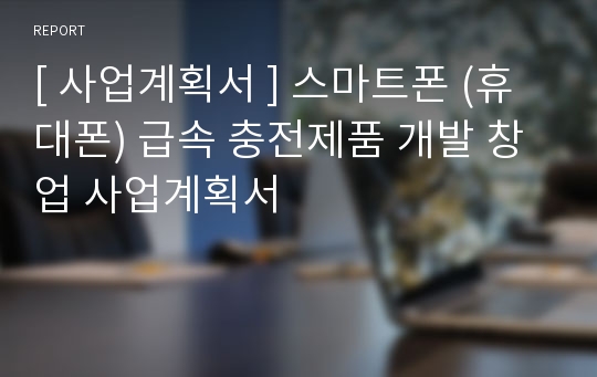 [ 사업계획서 ] 스마트폰 (휴대폰) 급속 충전제품 개발 창업 사업계획서