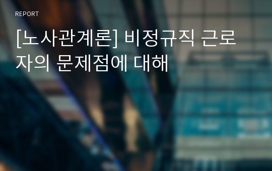 [노사관계론] 비정규직 근로자의 문제점에 대해