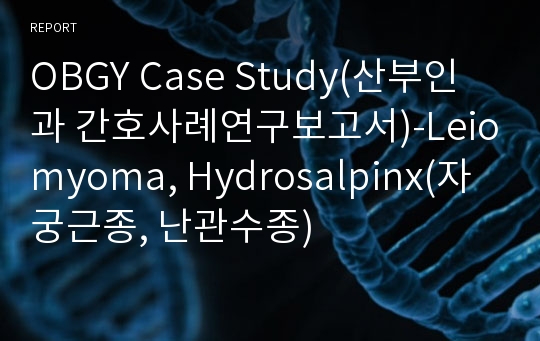 OBGY Case Study(산부인과 간호사례연구보고서)-Leiomyoma, Hydrosalpinx(자궁근종, 난관수종)