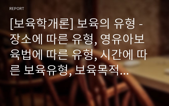 [보육학개론] 보육의 유형 - 장소에 따른 유형, 영유아보육법에 따른 유형, 시간에 따른 보육유형, 보육목적에 따른 유형