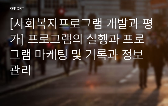 [사회복지프로그램 개발과 평가] 프로그램의 실행과 프로그램 마케팅 및 기록과 정보관리