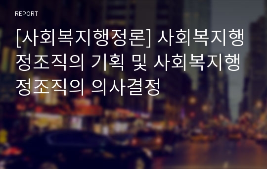 [사회복지행정론] 사회복지행정조직의 기획 및 사회복지행정조직의 의사결정