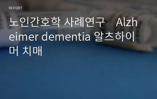 노인간호학 사례연구    Alzheimer dementia 알츠하이머 치매