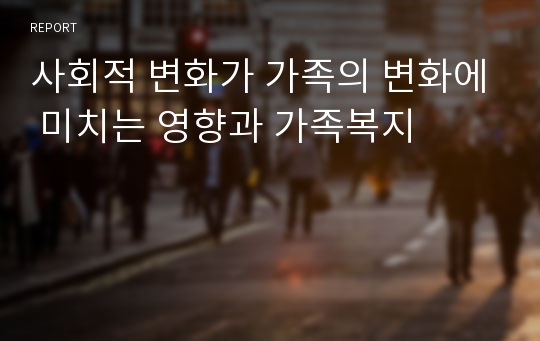 사회적 변화가 가족의 변화에 미치는 영향과 가족복지