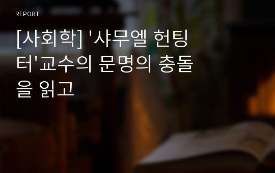 [사회학] &#039;샤무엘 헌팅터&#039;교수의 문명의 충돌을 읽고