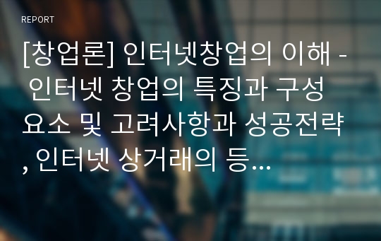 [창업론] 인터넷창업의 이해 - 인터넷 창업의 특징과 구성요소 및 고려사항과 성공전략, 인터넷 상거래의 등장과 확산 및 인터넷 산업의 분류, 인터넷창업의 종류 및 사례 등