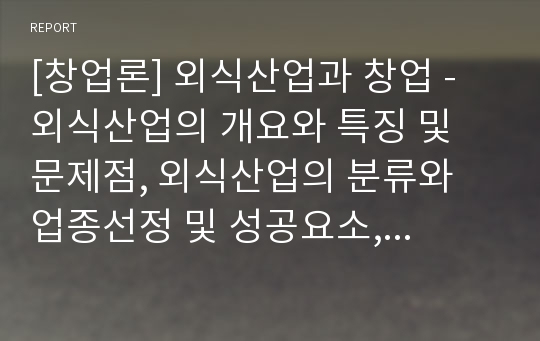 [창업론] 외식산업과 창업 - 외식산업의 개요와 특징 및 문제점, 외식산업의 분류와 업종선정 및 성공요소, 메뉴 개발 및 선정시의 고려사항 등