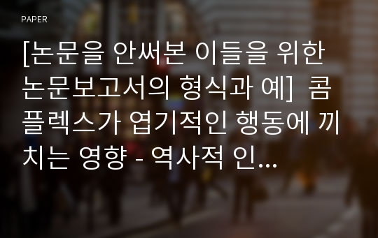 [논문을 안써본 이들을 위한 논문보고서의 형식과 예]  콤플렉스가 엽기적인 행동에 끼치는 영향 - 역사적 인물에 관하여, 역사 속 엽기행동사례와 컴플렉스의 상관관계