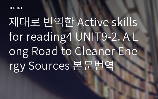 제대로 번역한 Active skills for reading4 UNIT9-2. A Long Road to Cleaner Energy Sources 본문번역