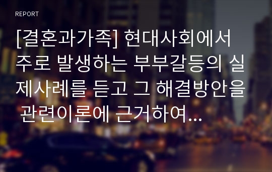 [결혼과가족] 현대사회에서 주로 발생하는 부부갈등의 실제사례를 듣고 그 해결방안을 관련이론에 근거하여 제시하시오