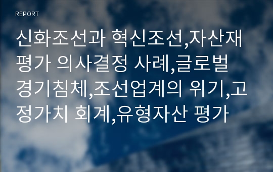 신화조선과 혁신조선,자산재평가 의사결정 사례,글로벌 경기침체,조선업계의 위기,고정가치 회계,유형자산 평가