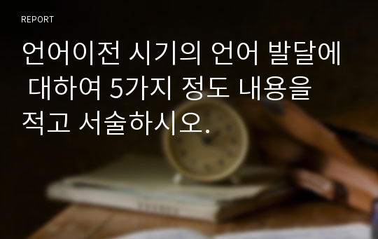 언어이전 시기의 언어 발달에 대하여 5가지 정도 내용을 적고 서술하시오.