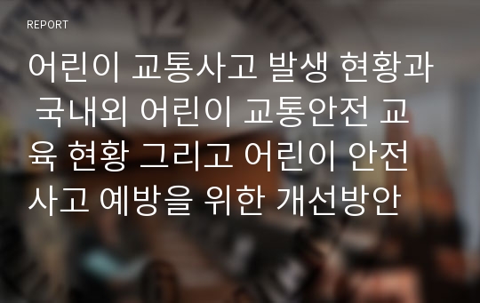 어린이 교통사고 발생 현황과 국내외 어린이 교통안전 교육 현황 그리고 어린이 안전사고 예방을 위한 개선방안