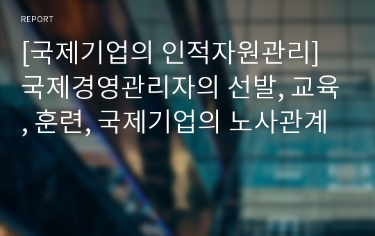 [국제기업의 인적자원관리] 국제경영관리자의 선발, 교육, 훈련, 국제기업의 노사관계