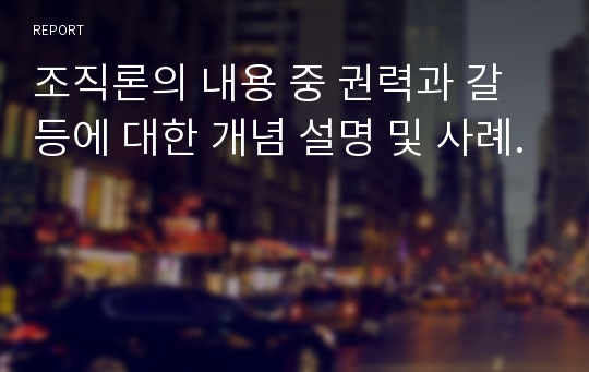 조직론의 내용 중 권력과 갈등에 대한 개념 설명 및 사례.