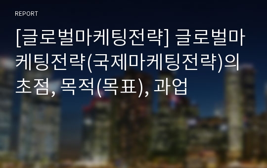 [글로벌마케팅전략] 글로벌마케팅전략(국제마케팅전략)의 초점, 목적(목표), 과업