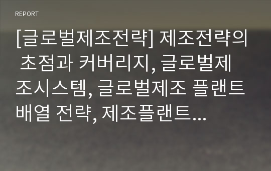 [글로벌제조전략] 제조전략의 초점과 커버리지, 글로벌제조시스템, 글로벌제조 플랜트배열 전략, 제조플랜트의 입지결정