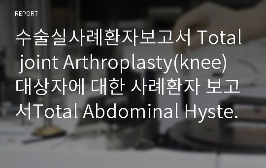 수술실사례환자보고서 Total joint Arthroplasty(knee) 대상자에 대한 사례환자 보고서Total Abdominal Hysterectomy 대상자에 대한 사례환자