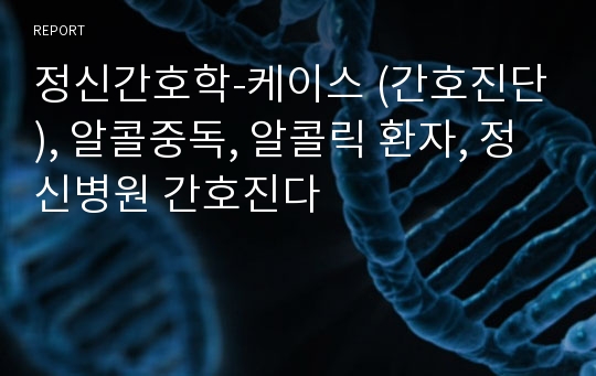 정신간호학-케이스 (간호진단), 알콜중독, 알콜릭 환자, 정신병원 간호진다