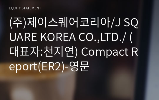 (주)제이스퀘어코리아/J SQUARE KOREA CO.,LTD./ Compact Report(ER2)-영문