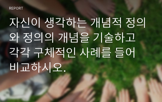 자신이 생각하는 개념적 정의와 정의의 개념을 기술하고 각각 구체적인 사례를 들어 비교하시오.