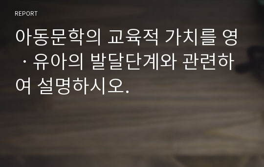 아동문학의 교육적 가치를 영ㆍ유아의 발달단계와 관련하여 설명하시오.