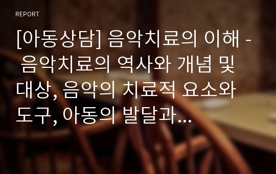 [아동상담] 음악치료의 이해 - 음악치료의 역사와 개념 및 대상, 음악의 치료적 요소와 도구, 아동의 발달과 음악치료, 음악치료사, 음악치료실, 음악치료의 과정과 기법