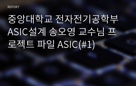 중앙대학교 전자전기공학부 ASIC설계 송오영 교수님 프로젝트 파일 ASIC(#1)