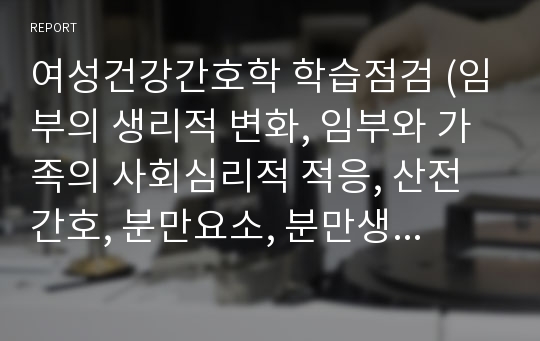 여성건강간호학 학습점검 (임부의 생리적 변화, 임부와 가족의 사회심리적 적응, 산전간호, 분만요소, 분만생리, 분만간호, 분만통증 완화법)