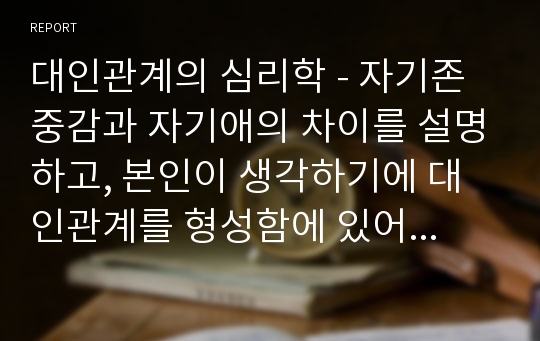 대인관계의 심리학 - 자기존중감과 자기애의 차이를 설명하고, 본인이 생각하기에 대인관계를 형성함에 있어 자기존중감과 자기애가 미치는 영향을 서술하시오.