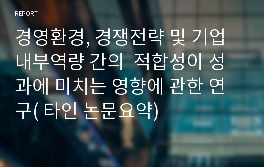 경영환경, 경쟁전략 및 기업 내부역량 간의  적합성이 성과에 미치는 영향에 관한 연구( 타인 논문요약)