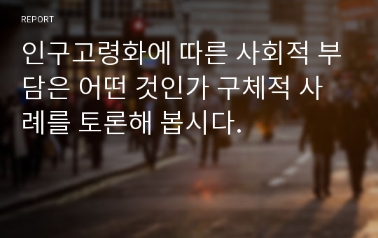 인구고령화에 따른 사회적 부담은 어떤 것인가 구체적 사례를 토론해 봅시다.