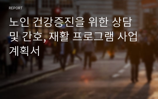 노인 건강증진을 위한 상담 및 간호, 재활 프로그램 사업계획서