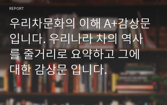 우리차문화의 이해 A+감상문입니다. 우리나라 차의 역사를 줄거리로 요약하고 그에 대한 감상문 입니다.