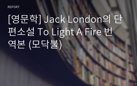 [영문학] Jack London의 단편소설 To Light A Fire 번역본 (모닥불)