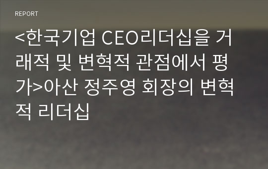 &lt;한국기업 CEO리더십을 거래적 및 변혁적 관점에서 평가&gt;아산 정주영 회장의 변혁적 리더십